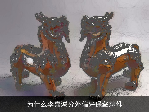 为什么李嘉诚分外偏好保藏貔貅