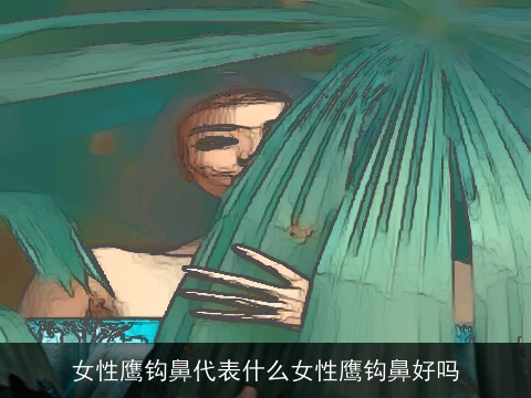 女性鹰钩鼻代表什么女性鹰钩鼻好吗