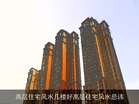 高层住宅风水几楼好高层住宅风水忌讳