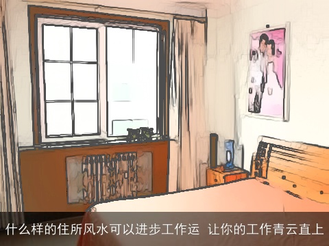 什么样的住所风水可以进步工作运 让你的工作青云直上