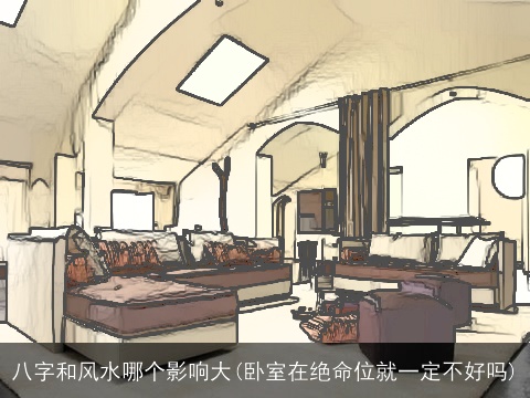 八字和风水哪个影响大(卧室在绝命位就一定不好吗)