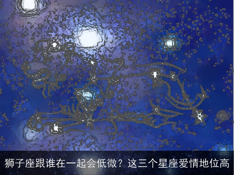 狮子座跟谁在一起会低微？这三个星座爱情地位高