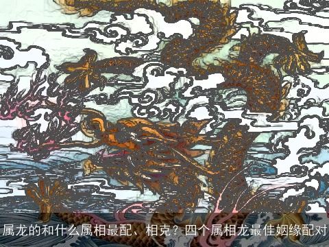 属龙的和什么属相最配、相克？四个属相龙最佳姻缘配对