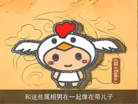 和这些属相男在一起像在带儿子