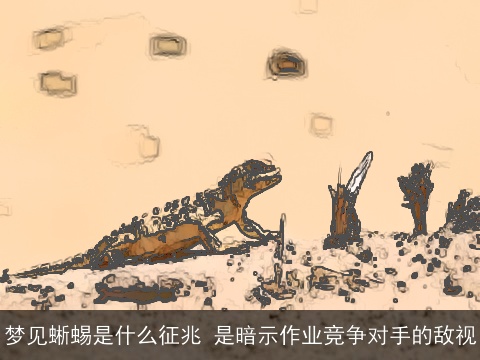 梦见蜥蜴是什么征兆 是暗示作业竞争对手的敌视