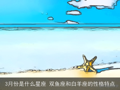 3月份是什么星座 双鱼座和白羊座的性格特点