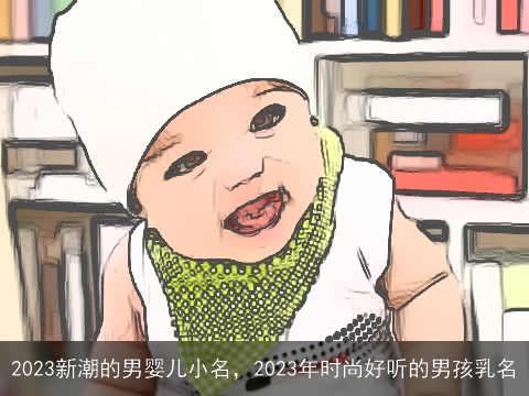 2023新潮的男婴儿小名，2023年时尚好听的男孩乳名