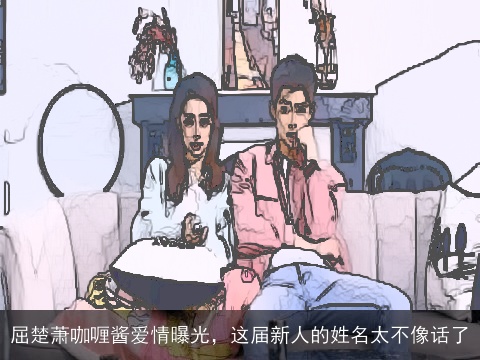 屈楚萧咖喱酱爱情曝光，这届新人的姓名太不像话了