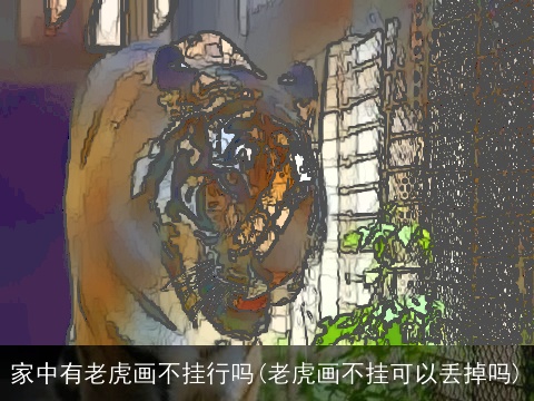 家中有老虎画不挂行吗(老虎画不挂可以丢掉吗)