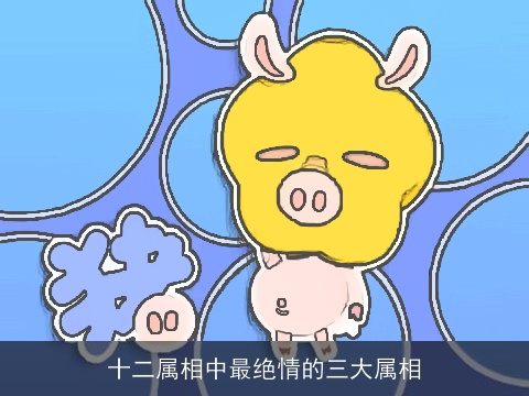 十二属相中最绝情的三大属相