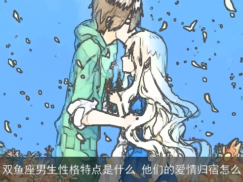 双鱼座男生性格特点是什么 他们的爱情归宿怎么