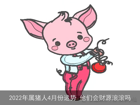 2022年属猪人4月份运势 他们会财源滚滚吗