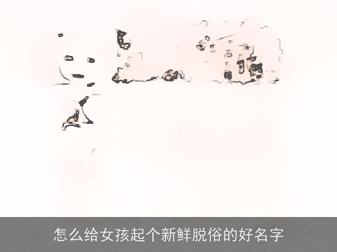 怎么给女孩起个新鲜脱俗的好名字