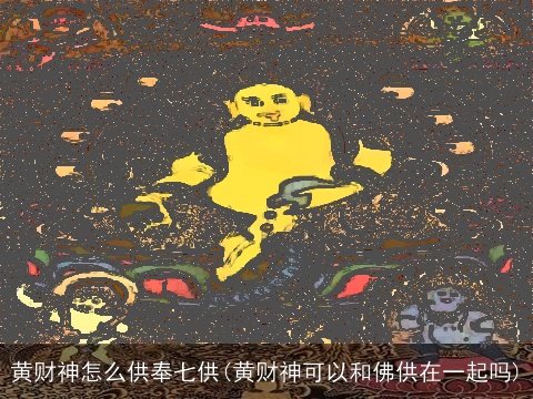 黄财神怎么供奉七供(黄财神可以和佛供在一起吗)