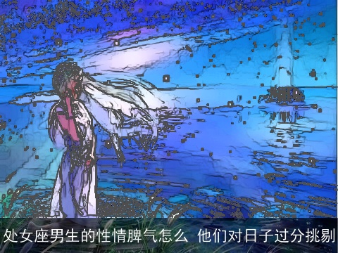 处女座男生的性情脾气怎么 他们对日子过分挑剔