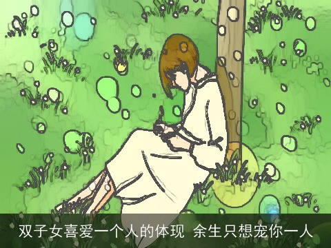 双子女喜爱一个人的体现 余生只想宠你一人