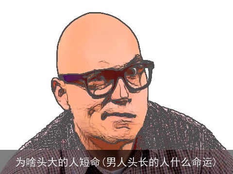 为啥头大的人短命(男人头长的人什么命运)