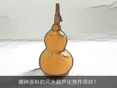 哪种原料的风水葫芦化煞作用好？