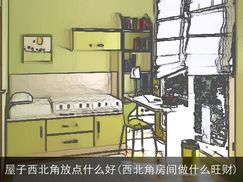 屋子西北角放点什么好(西北角房间做什么旺财)