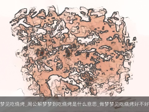 梦见吃烧烤_周公解梦梦到吃烧烤是什么意思_做梦梦见吃烧烤好不好