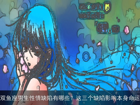 双鱼座男生性情缺陷有哪些？这三个缺陷影响本身命运