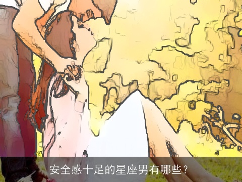 安全感十足的星座男有哪些？