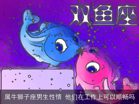 属牛狮子座男生性情 他们在工作上可以顺畅吗