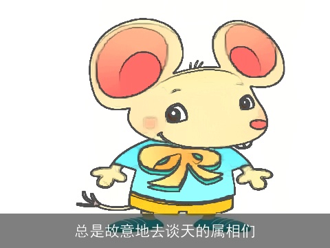 总是故意地去谈天的属相们