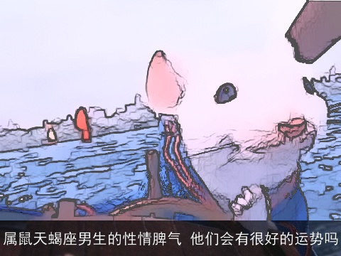 属鼠天蝎座男生的性情脾气 他们会有很好的运势吗