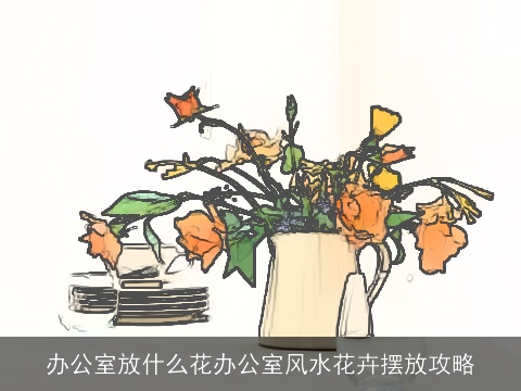 办公室放什么花办公室风水花卉摆放攻略