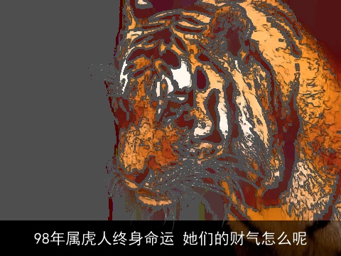 98年属虎人终身命运 她们的财气怎么呢