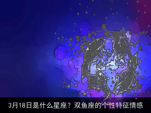 3月18日是什么星座？双鱼座的个性特征情感