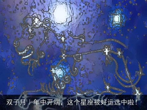 双子月｜年中开端，这个星座被好运选中啦！