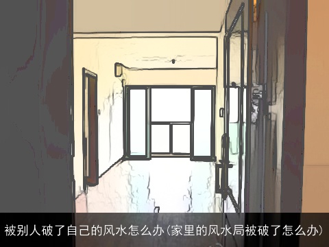 被别人破了自己的风水怎么办(家里的风水局被破了怎么办)