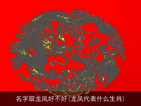 名字取龙凤好不好(龙凤代表什么生肖)