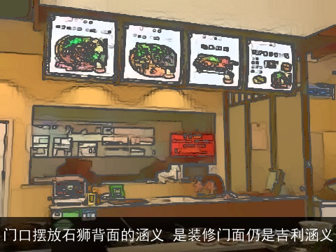 门口摆放石狮背面的涵义 是装修门面仍是吉利涵义