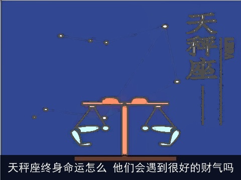天秤座终身命运怎么 他们会遇到很好的财气吗
