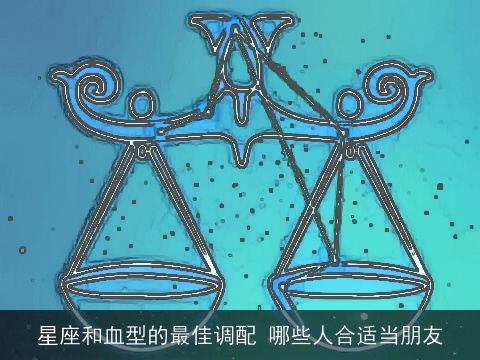 星座和血型的最佳调配 哪些人合适当朋友