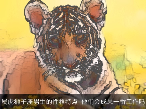 属虎狮子座男生的性格特点 他们会成果一番工作吗