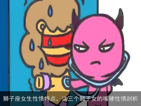 狮子座女生性情特点，这三个狮子女的嘴硬性情剖析