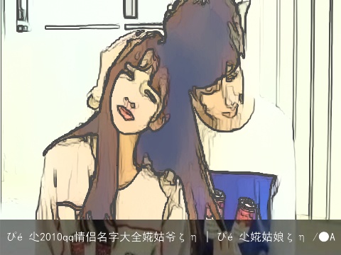 ぴé 尐2010qq情侣名字大全婲姑爷ζη | ぴé 尐婲姑娘ζη /●A