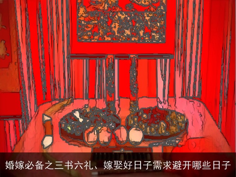 婚嫁必备之三书六礼、嫁娶好日子需求避开哪些日子