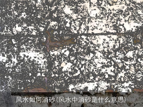 风水如何消砂(风水中消砂是什么意思)