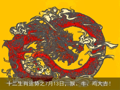 十二生肖运势之7月13日，猴、牛、鸡大吉！