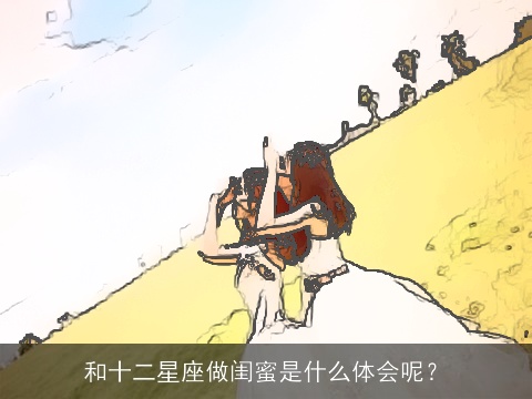 和十二星座做闺蜜是什么体会呢？