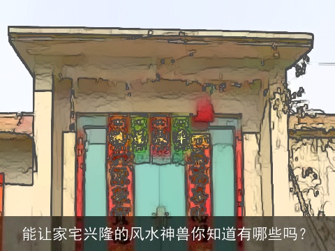 能让家宅兴隆的风水神兽你知道有哪些吗？