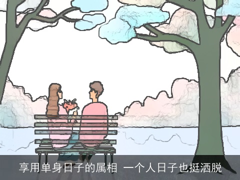 享用单身日子的属相 一个人日子也挺洒脱