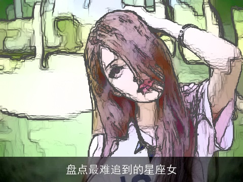 盘点最难追到的星座女