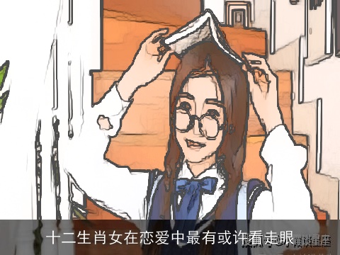 十二生肖女在恋爱中最有或许看走眼