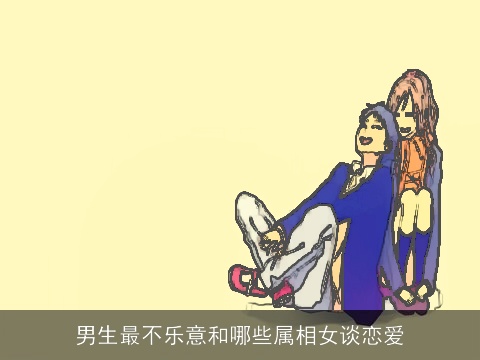 男生最不乐意和哪些属相女谈恋爱